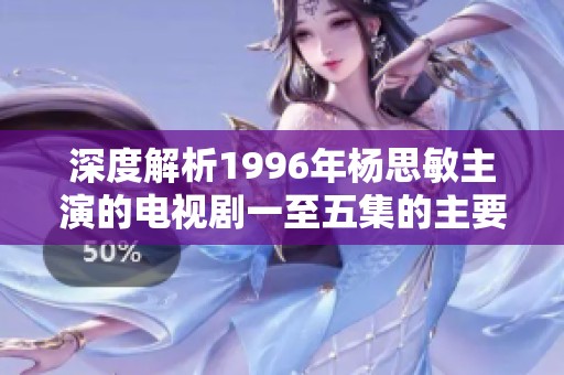 深度解析1996年杨思敏主演的电视剧一至五集的主要演员阵容与角色分析