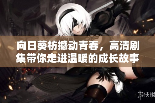 向日葵枋撼动青春，高清剧集带你走进温暖的成长故事