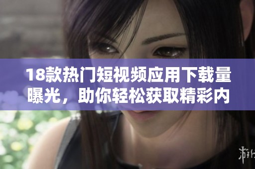 18款热门短视频应用下载量曝光，助你轻松获取精彩内容分享体验
