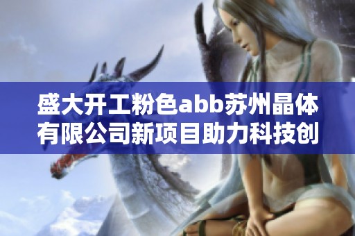 盛大开工粉色abb苏州晶体有限公司新项目助力科技创新与发展