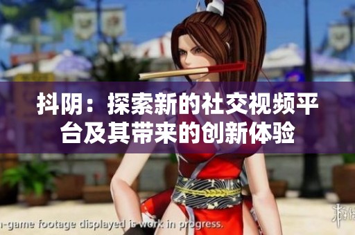 抖阴：探索新的社交视频平台及其带来的创新体验