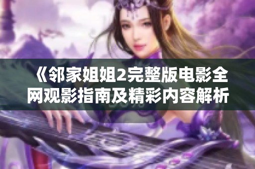 《邻家姐姐2完整版电影全网观影指南及精彩内容解析》
