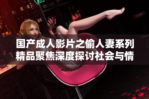 国产成人影片之偷人妻系列精品聚焦深度探讨社会与情感关系
