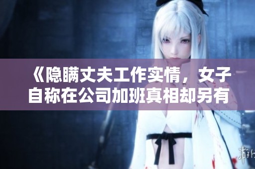 《隐瞒丈夫工作实情，女子自称在公司加班真相却另有隐情》