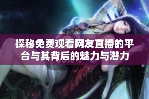 探秘免费观看网友直播的平台与其背后的魅力与潜力