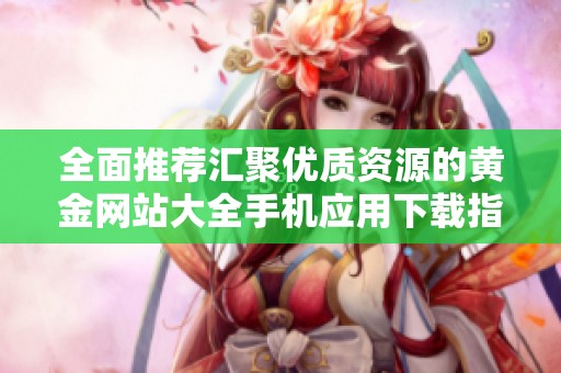 全面推荐汇聚优质资源的黄金网站大全手机应用下载指南