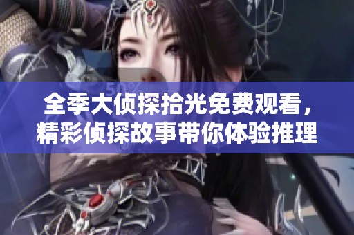 全季大侦探拾光免费观看，精彩侦探故事带你体验推理解谜的乐趣