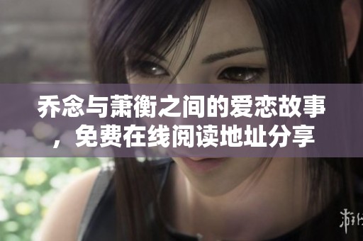 乔念与萧衡之间的爱恋故事，免费在线阅读地址分享