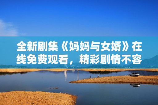 全新剧集《妈妈与女婿》在线免费观看，精彩剧情不容错过！
