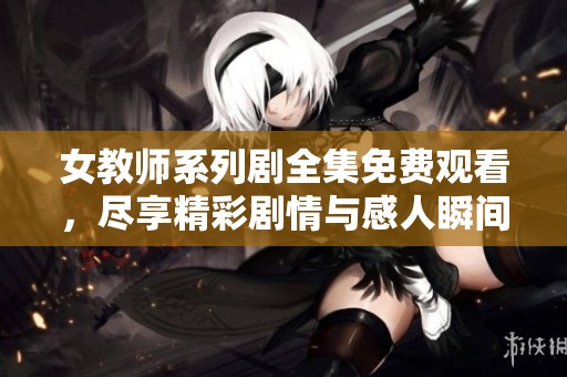 女教师系列剧全集免费观看，尽享精彩剧情与感人瞬间请勿错过