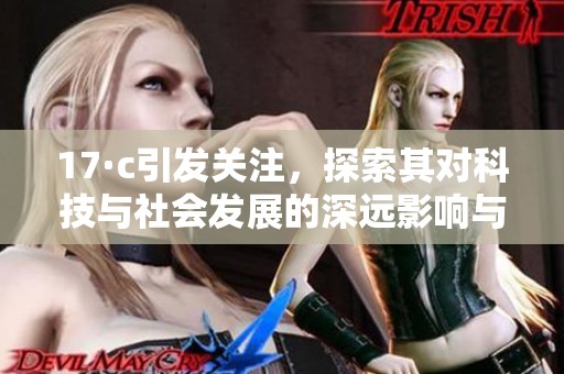 17·c引发关注，探索其对科技与社会发展的深远影响与挑战