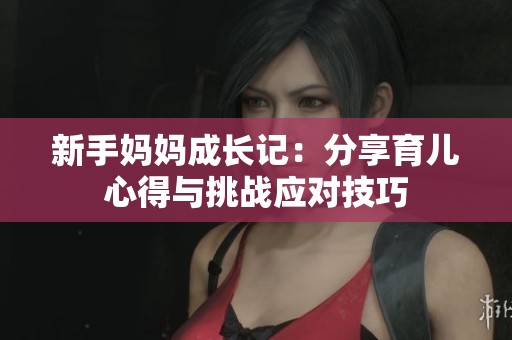 新手妈妈成长记：分享育儿心得与挑战应对技巧