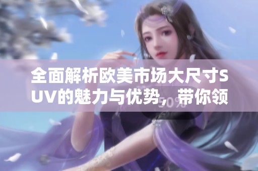全面解析欧美市场大尺寸SUV的魅力与优势，带你领略驾驶新体验