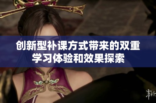 创新型补课方式带来的双重学习体验和效果探索