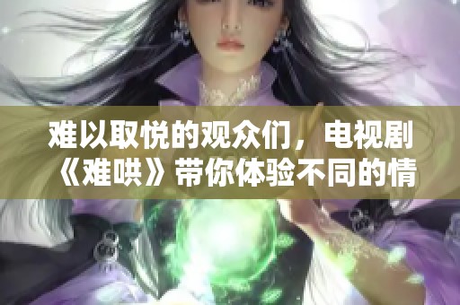 难以取悦的观众们，电视剧《难哄》带你体验不同的情感戏剧之旅