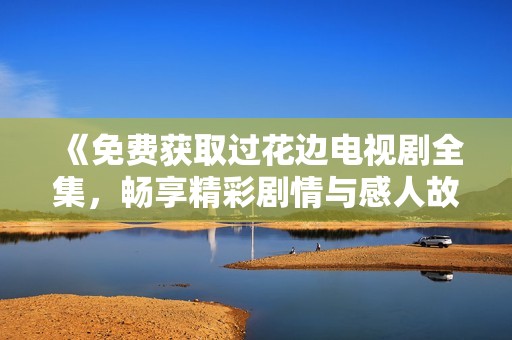 《免费获取过花边电视剧全集，畅享精彩剧情与感人故事》