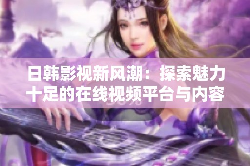 日韩影视新风潮：探索魅力十足的在线视频平台与内容