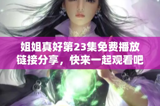 姐姐真好第23集免费播放链接分享，快来一起观看吧！