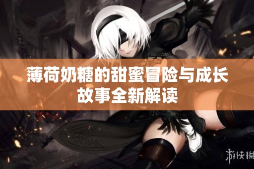 薄荷奶糖的甜蜜冒险与成长故事全新解读
