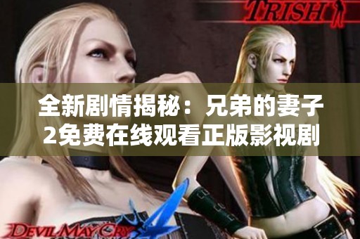 全新剧情揭秘：兄弟的妻子2免费在线观看正版影视剧合集分享