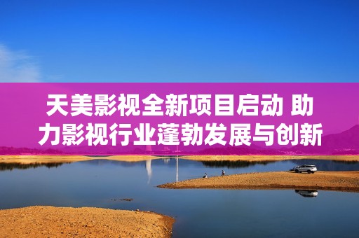 天美影视全新项目启动 助力影视行业蓬勃发展与创新突破