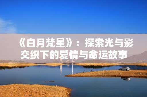 《白月梵星》：探索光与影交织下的爱情与命运故事