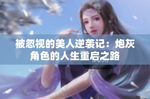 被忽视的美人逆袭记：炮灰角色的人生重启之路