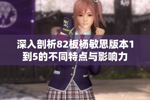 深入剖析82板杨敏思版本1到5的不同特点与影响力