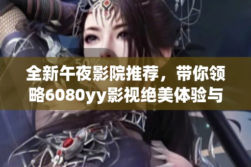 全新午夜影院推荐，带你领略6080yy影视绝美体验与精彩故事