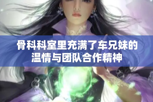 骨科科室里充满了车兄妹的温情与团队合作精神