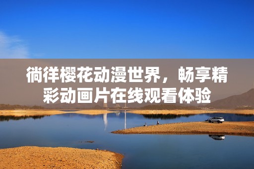 徜徉樱花动漫世界，畅享精彩动画片在线观看体验