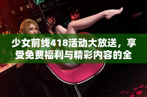 少女前线418活动大放送，享受免费福利与精彩内容的全新体验！