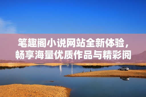 笔趣阁小说网站全新体验，畅享海量优质作品与精彩阅读内容