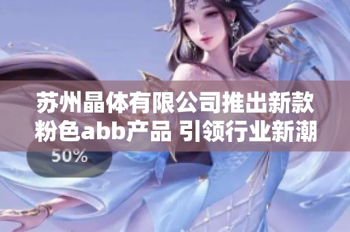 苏州晶体有限公司推出新款粉色abb产品 引领行业新潮流
