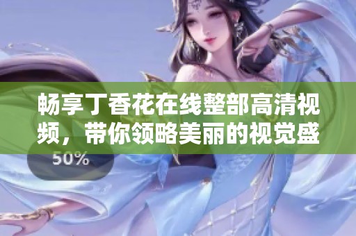 畅享丁香花在线整部高清视频，带你领略美丽的视觉盛宴与感人故事