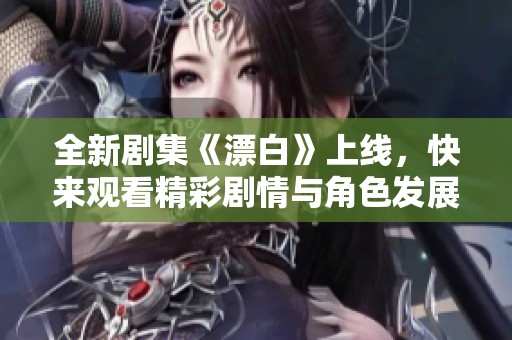 全新剧集《漂白》上线，快来观看精彩剧情与角色发展吧