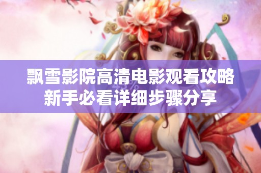 飘雪影院高清电影观看攻略新手必看详细步骤分享