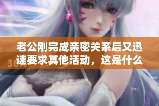 老公刚完成亲密关系后又迅速要求其他活动，这是什么情况呢
