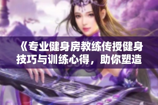 《专业健身房教练传授健身技巧与训练心得，助你塑造完美身材》