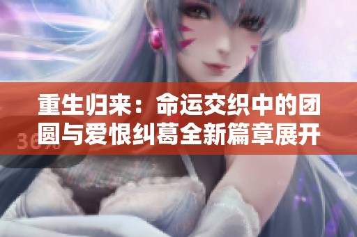重生归来：命运交织中的团圆与爱恨纠葛全新篇章展开