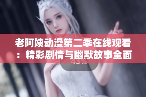 老阿姨动漫第二季在线观看：精彩剧情与幽默故事全面升级！