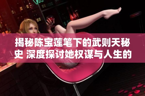 揭秘陈宝莲笔下的武则天秘史 深度探讨她权谋与人生的传奇故事