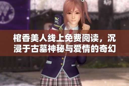 棺香美人线上免费阅读，沉浸于古墓神秘与爱情的奇幻之旅