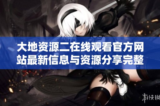 大地资源二在线观看官方网站最新信息与资源分享完整指南
