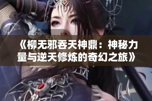 《柳无邪吞天神鼎：神秘力量与逆天修炼的奇幻之旅》