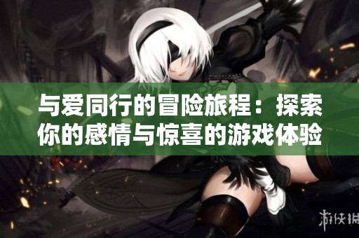 与爱同行的冒险旅程：探索你的感情与惊喜的游戏体验