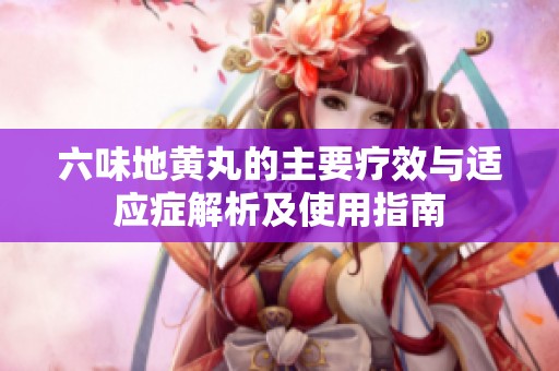 六味地黄丸的主要疗效与适应症解析及使用指南