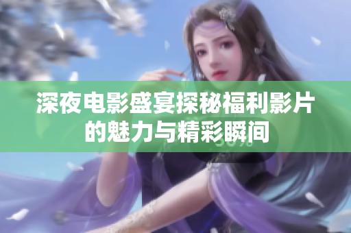 深夜电影盛宴探秘福利影片的魅力与精彩瞬间