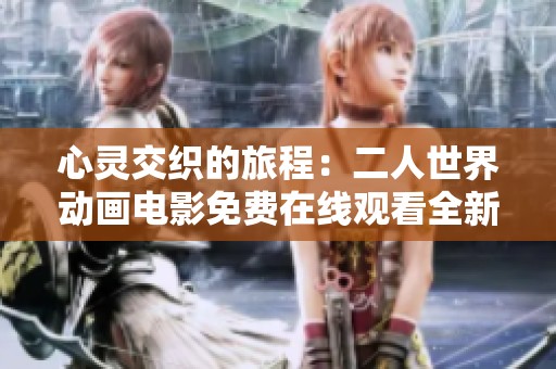 心灵交织的旅程：二人世界动画电影免费在线观看全新感受