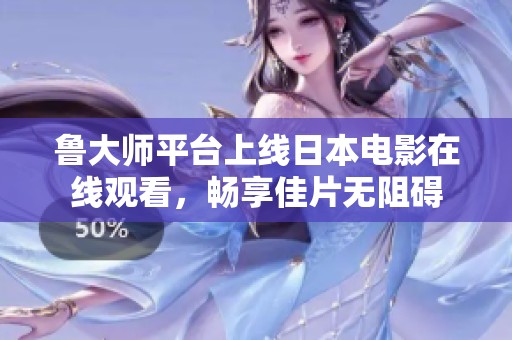 鲁大师平台上线日本电影在线观看，畅享佳片无阻碍